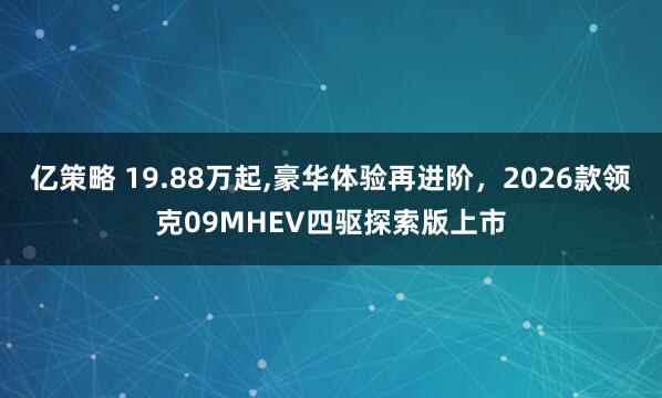 亿策略 19.88万起,豪华体验再进阶，2026款领克09MHEV四驱探索版上市