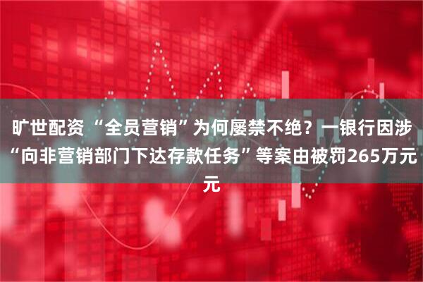旷世配资 “全员营销”为何屡禁不绝？一银行因涉“向非营销部门下达存款任务”等案由被罚265万元