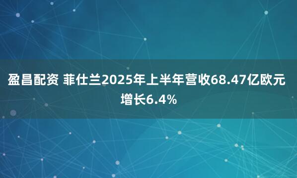 盈昌配资 菲仕兰2025年上半年营收68.47亿欧元 增长6.4%