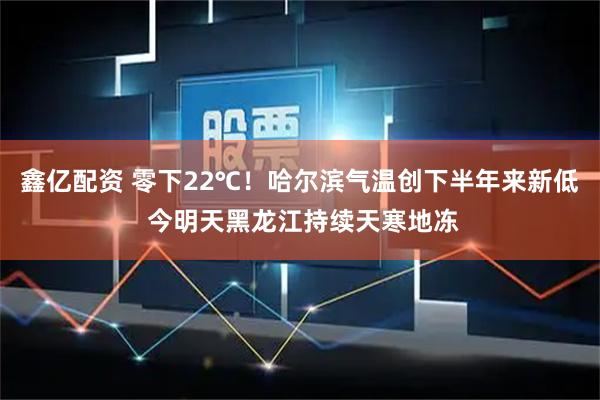 鑫亿配资 零下22℃！哈尔滨气温创下半年来新低 今明天黑龙江持续天寒地冻