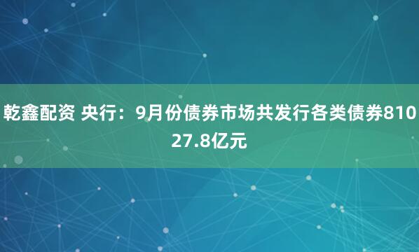 乾鑫配资 央行：9月份债券市场共发行各类债券81027.8亿元