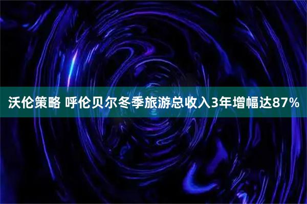 沃伦策略 呼伦贝尔冬季旅游总收入3年增幅达87%