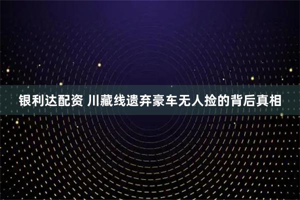银利达配资 川藏线遗弃豪车无人捡的背后真相
