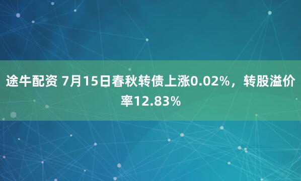 途牛配资 7月15日春秋转债上涨0.02%，转股溢价率12.83%