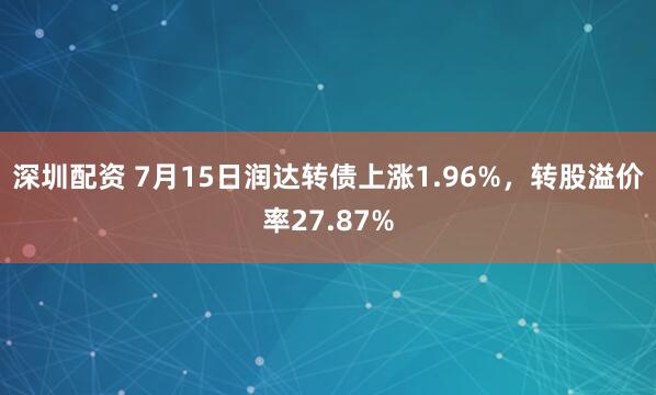 深圳配资 7月15日润达转债上涨1.96%，转股溢价率27.87%