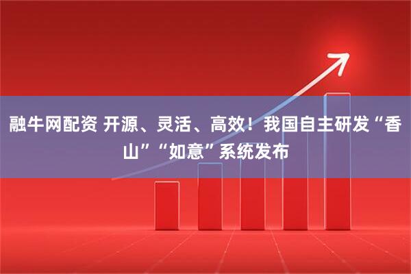 融牛网配资 开源、灵活、高效！我国自主研发“香山”“如意”系统发布