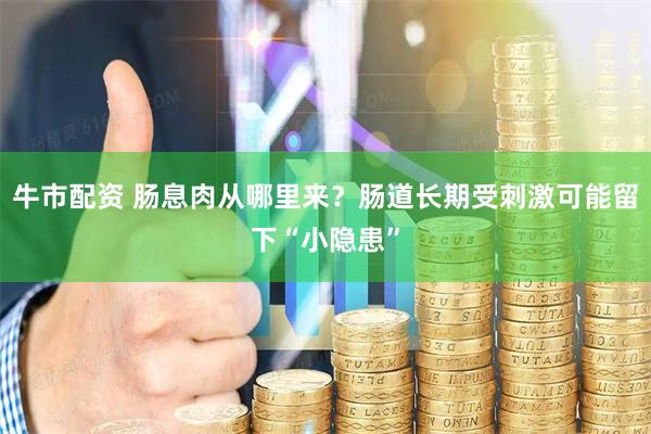 牛市配资 肠息肉从哪里来？肠道长期受刺激可能留下“小隐患”