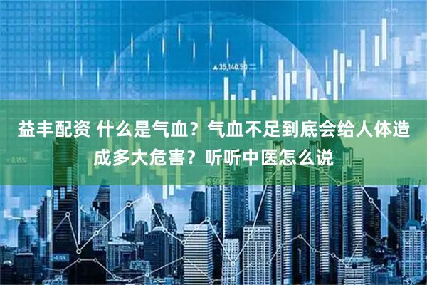 益丰配资 什么是气血？气血不足到底会给人体造成多大危害？听听中医怎么说